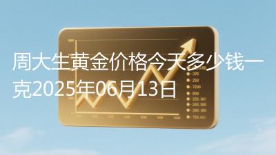 周大生黄金价格今天多少钱一克2025年06月13日