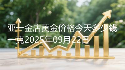 亚一金店黄金价格今天多少钱一克2025年09月22日