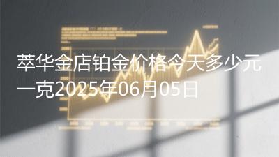 萃华金店铂金价格今天多少元一克2025年06月05日