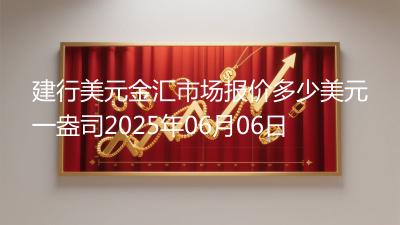 建行美元金汇市场报价多少美元一盎司2025年06月06日