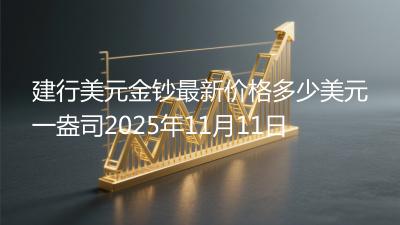 建行美元金钞最新价格多少美元一盎司2025年11月11日