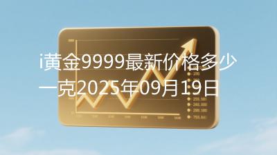 i黄金9999最新价格多少一克2025年09月19日