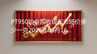 PT950铂金回收现在市场价多少一克2026年03月16日