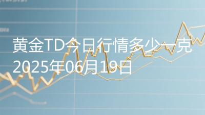 黄金TD今日行情多少一克2025年06月19日