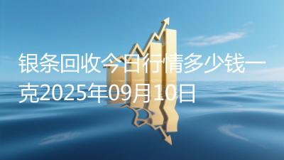 银条回收今日行情多少钱一克2025年09月10日