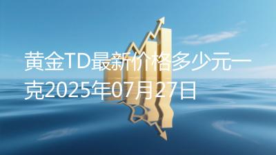 黄金TD最新价格多少元一克2025年07月27日