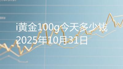 i黄金100g今天多少钱2025年10月31日