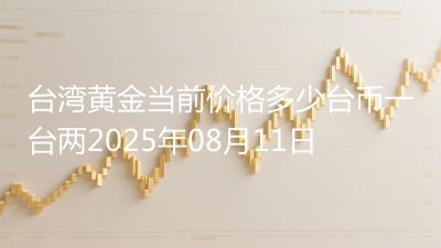 台湾黄金当前价格多少台币一台两2025年08月11日