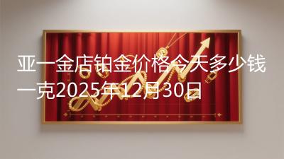 亚一金店铂金价格今天多少钱一克2025年12月30日
