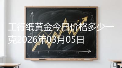 工行纸黄金今日价格多少一克2026年03月05日