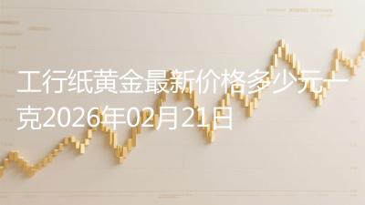 工行纸黄金最新价格多少元一克2026年02月21日