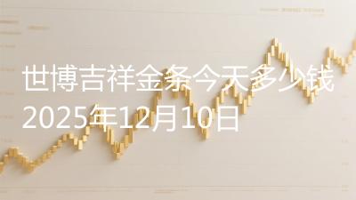 世博吉祥金条今天多少钱2025年12月10日