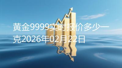黄金9999实时报价多少一克2026年02月22日