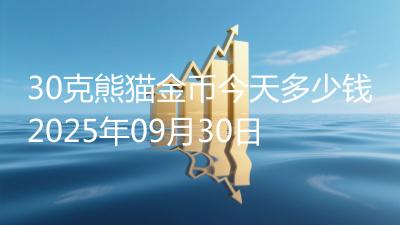 30克熊猫金币今天多少钱2025年09月30日