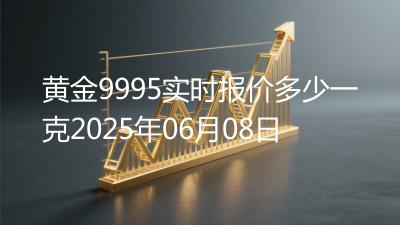 黄金9995实时报价多少一克2025年06月08日