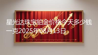 星光达珠宝铂金价格今天多少钱一克2025年08月13日