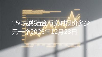 150克熊猫金币实时报价多少元一个2025年12月23日