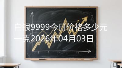 白银9999今日价格多少元一克2026年04月03日
