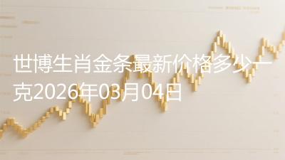 世博生肖金条最新价格多少一克2026年03月04日