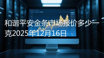 和谐平安金条市场报价多少一克2025年12月16日