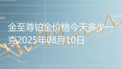 金至尊铂金价格今天多少一克2025年08月10日