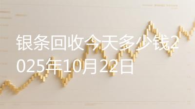 银条回收今天多少钱2025年10月22日