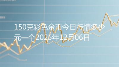 150克彩色金币今日行情多少元一个2025年12月06日