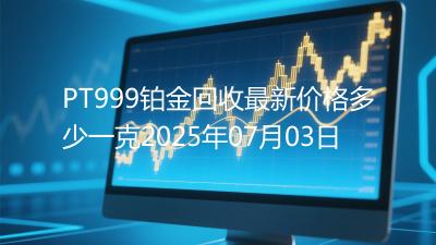 PT999铂金回收最新价格多少一克2025年07月03日