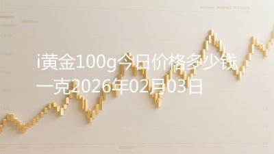 i黄金100g今日价格多少钱一克2026年02月03日