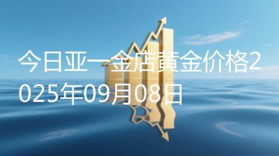 今日亚一金店黄金价格2025年09月08日