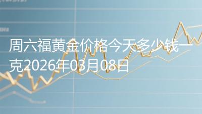 周六福黄金价格今天多少钱一克2026年03月08日