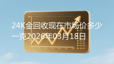 24K金回收现在市场价多少一克2026年03月18日