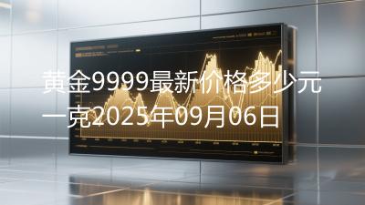 黄金9999最新价格多少元一克2025年09月06日