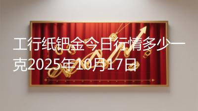 工行纸钯金今日行情多少一克2025年10月17日