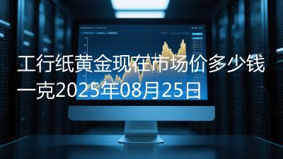 工行纸黄金现在市场价多少钱一克2025年08月25日