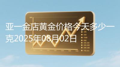 亚一金店黄金价格今天多少一克2025年08月02日