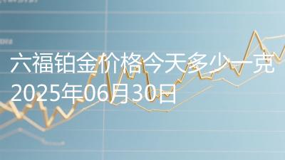 六福铂金价格今天多少一克2025年06月30日