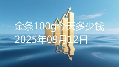金条100g今天多少钱2025年09月12日