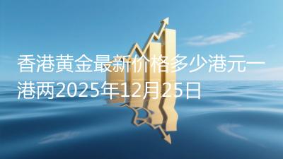 香港黄金最新价格多少港元一港两2025年12月25日