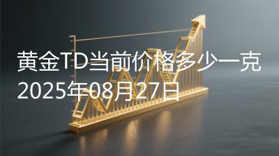 黄金TD当前价格多少一克2025年08月27日