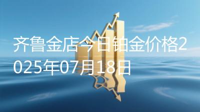 齐鲁金店今日铂金价格2025年07月18日