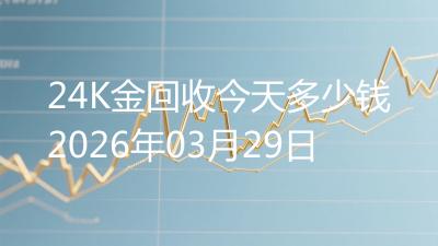 24K金回收今天多少钱2026年03月29日
