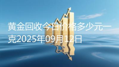 黄金回收今日价格多少元一克2025年09月12日