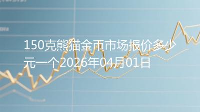 150克熊猫金币市场报价多少元一个2026年04月01日