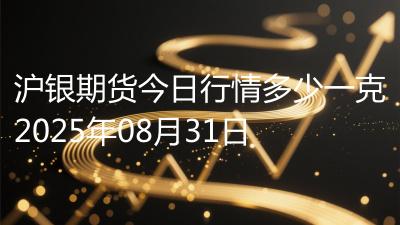 沪银期货今日行情多少一克2025年08月31日