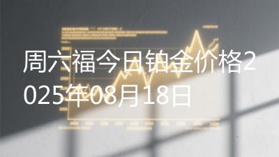 周六福今日铂金价格2025年08月18日