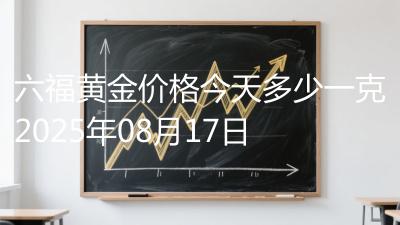 六福黄金价格今天多少一克2025年08月17日