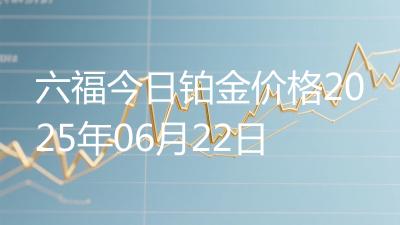 六福今日铂金价格2025年06月22日