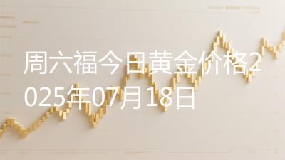 周六福今日黄金价格2025年07月18日