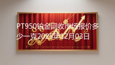 PT950铂金回收市场报价多少一克2025年12月03日